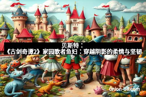 贝斯特：《古剑奇谭2》家园歌者鱼妇：穿越阴影的柔情与坚韧